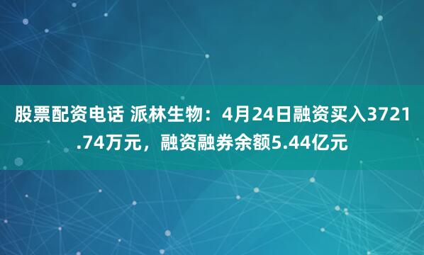 股票配资电话 派林生物：4月24日融资买入3721.74万元，融资融券余额5.44亿元