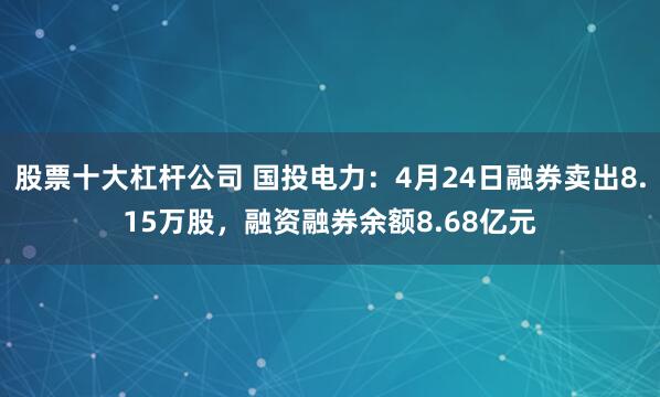 股票十大杠杆公司 国投电力：4月24日融券卖出8.15万股，融资融券余额8.68亿元