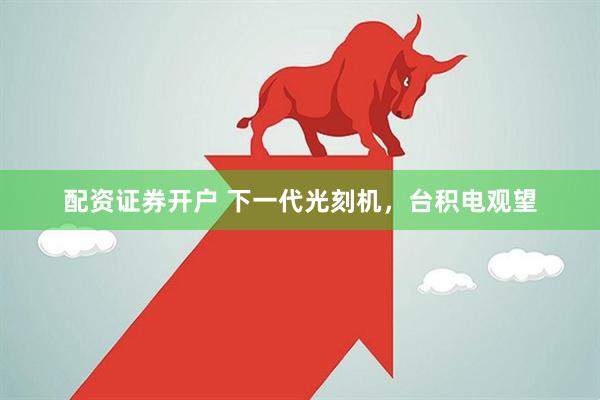 配资证券开户 下一代光刻机，台积电观望