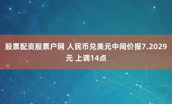 股票配资股票户网 人民币兑美元中间价报7.2029元 上调14点