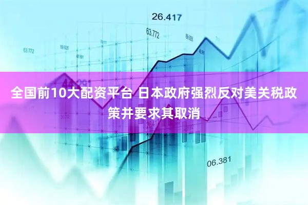 全国前10大配资平台 日本政府强烈反对美关税政策并要求其取消