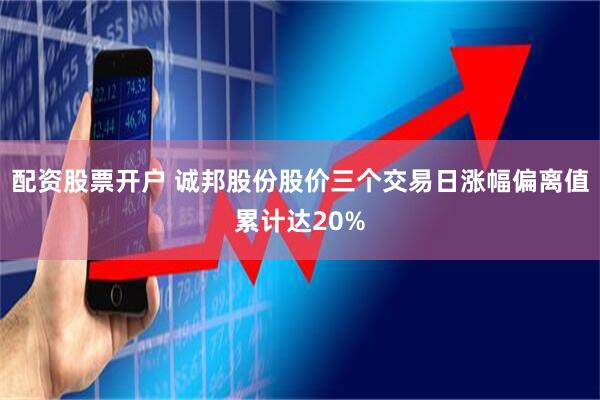 配资股票开户 诚邦股份股价三个交易日涨幅偏离值累计达20%
