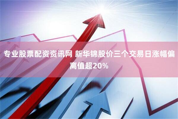 专业股票配资资讯网 新华锦股价三个交易日涨幅偏离值超20%