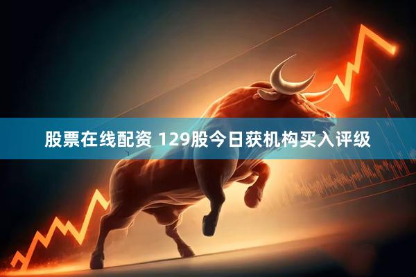 股票在线配资 129股今日获机构买入评级