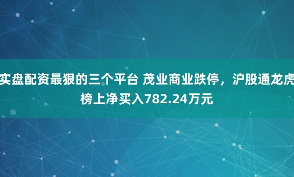 实盘配资最狠的三个平台 茂业商业跌停，沪股通龙虎榜上净买入782.24万元