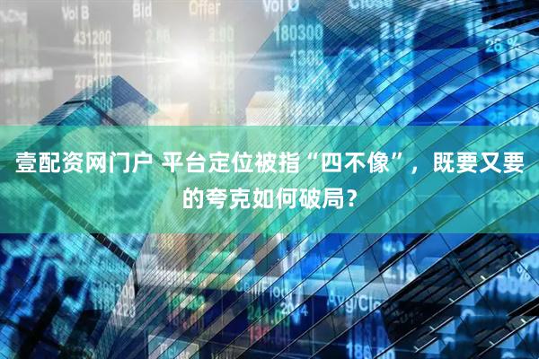 壹配资网门户 平台定位被指“四不像”，既要又要的夸克如何破局？