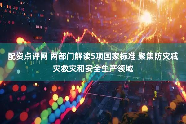 配资点评网 两部门解读5项国家标准 聚焦防灾减灾救灾和安全生产领域