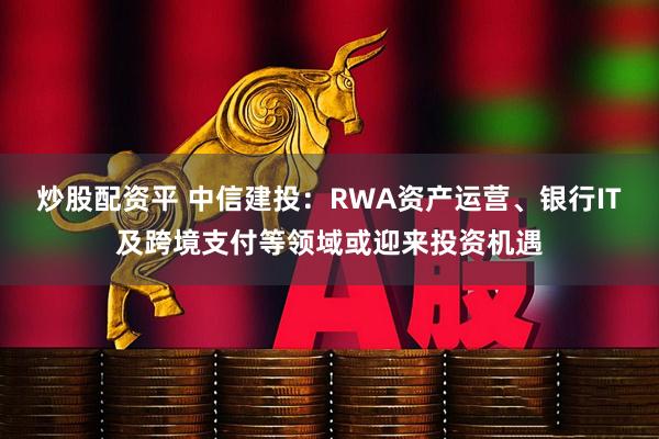 炒股配资平 中信建投：RWA资产运营、银行IT及跨境支付等领域或迎来投资机遇