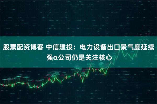 股票配资博客 中信建投：电力设备出口景气度延续 强α公司仍是关注核心
