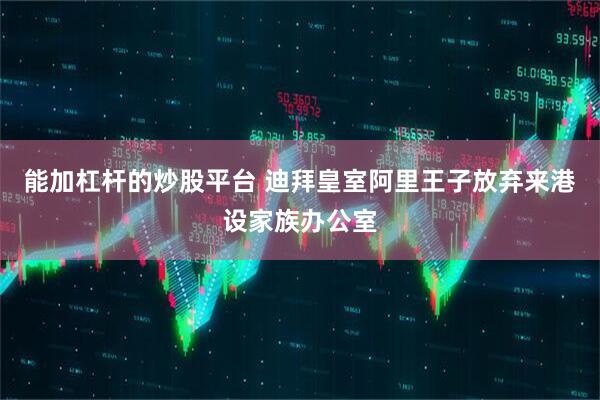 能加杠杆的炒股平台 迪拜皇室阿里王子放弃来港设家族办公室