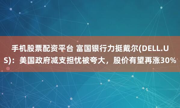 手机股票配资平台 富国银行力挺戴尔(DELL.US)：美国政府减支担忧被夸大，股价有望再涨30%