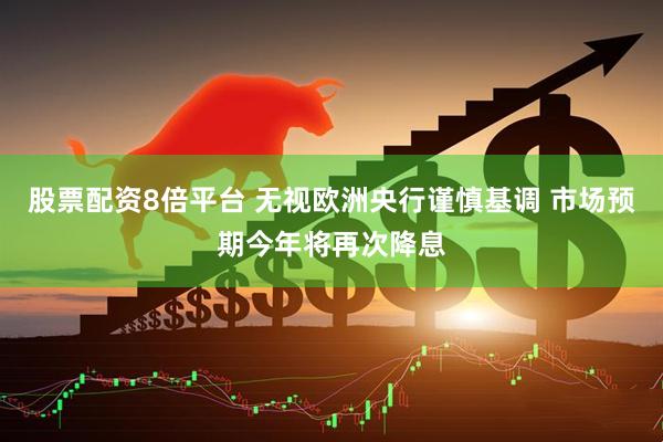 股票配资8倍平台 无视欧洲央行谨慎基调 市场预期今年将再次降息