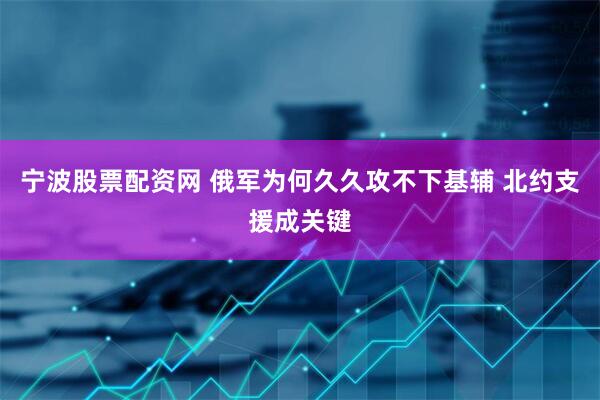 宁波股票配资网 俄军为何久久攻不下基辅 北约支援成关键