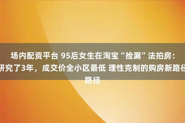 场内配资平台 95后女生在淘宝“捡漏”法拍房：研究了3年，成交价全小区最低 理性克制的购房新路径