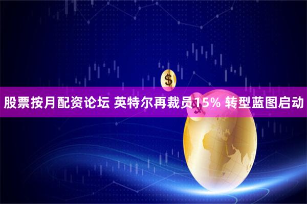 股票按月配资论坛 英特尔再裁员15% 转型蓝图启动