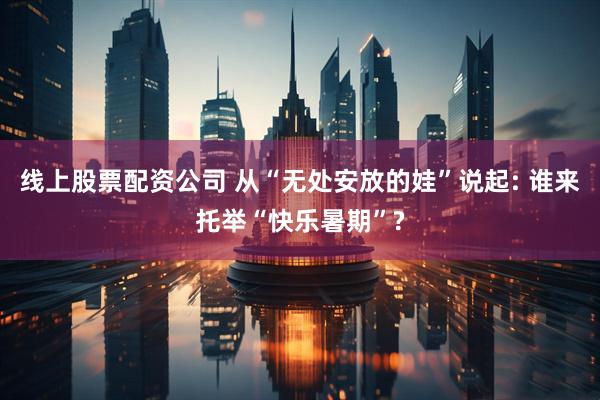 线上股票配资公司 从“无处安放的娃”说起: 谁来托举“快乐暑期”?
