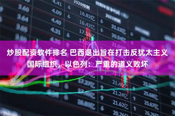 炒股配资软件排名 巴西退出旨在打击反犹太主义国际组织，以色列：严重的道义败坏