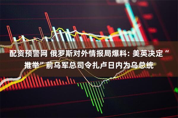 配资预警网 俄罗斯对外情报局爆料: 美英决定“推举”前乌军总司令扎卢日内为乌总统