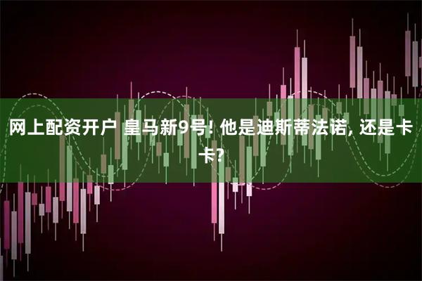 网上配资开户 皇马新9号! 他是迪斯蒂法诺, 还是卡卡?