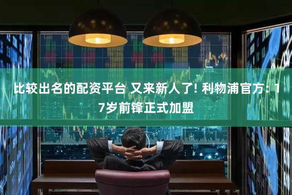 比较出名的配资平台 又来新人了! 利物浦官方: 17岁前锋正式加盟