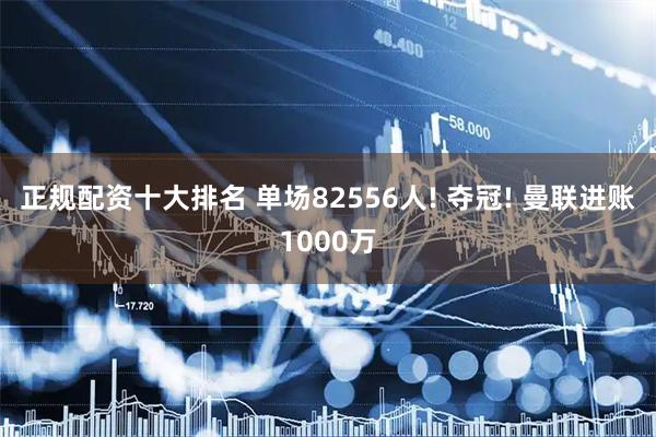 正规配资十大排名 单场82556人! 夺冠! 曼联进账1000万