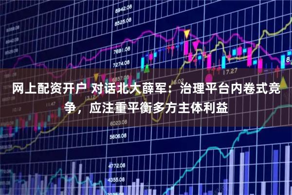 网上配资开户 对话北大薛军：治理平台内卷式竞争，应注重平衡多方主体利益