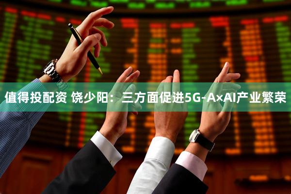 值得投配资 饶少阳：三方面促进5G-A×AI产业繁荣