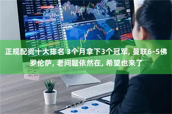正规配资十大排名 3个月拿下3个冠军, 曼联6-5佛罗伦萨, 老问题依然在, 希望也来了