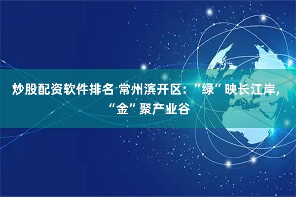 炒股配资软件排名 常州滨开区: “绿”映长江岸, “金”聚产业谷