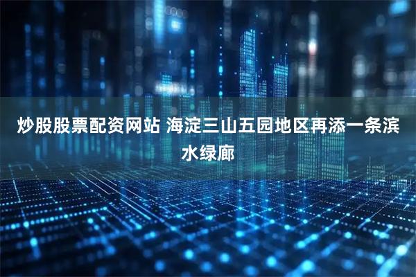 炒股股票配资网站 海淀三山五园地区再添一条滨水绿廊