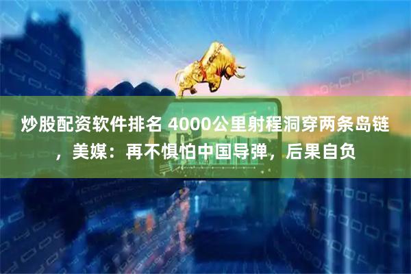 炒股配资软件排名 4000公里射程洞穿两条岛链，美媒：再不惧怕中国导弹，后果自负
