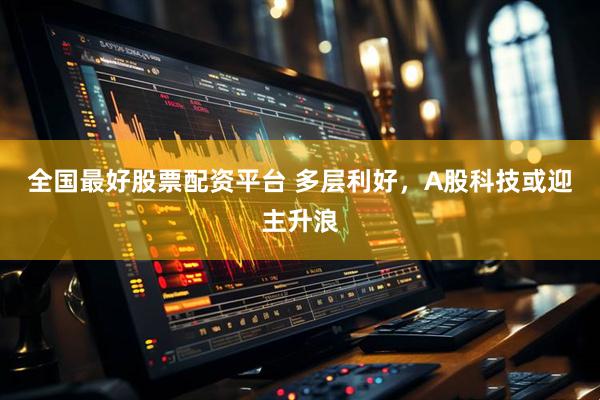 全国最好股票配资平台 多层利好，A股科技或迎主升浪