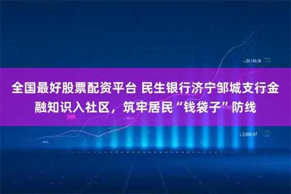 全国最好股票配资平台 民生银行济宁邹城支行金融知识入社区，筑牢居民“钱袋子”防线
