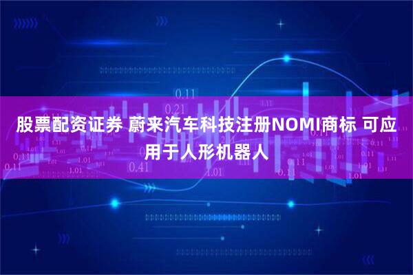股票配资证券 蔚来汽车科技注册NOMI商标 可应用于人形机器人