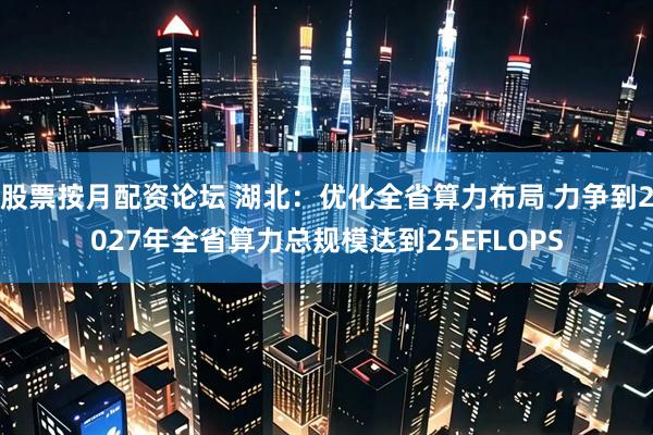 股票按月配资论坛 湖北：优化全省算力布局 力争到2027年全省算力总规模达到25EFLOPS