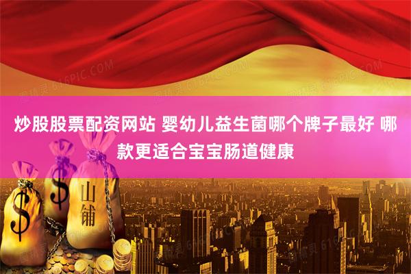 炒股股票配资网站 婴幼儿益生菌哪个牌子最好 哪款更适合宝宝肠道健康