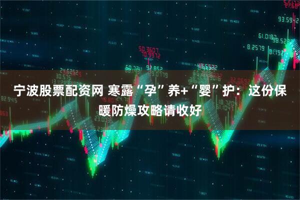 宁波股票配资网 寒露“孕”养+“婴”护：这份保暖防燥攻略请收好