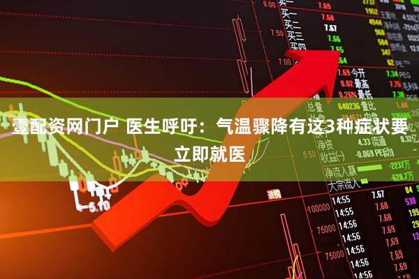 壹配资网门户 医生呼吁：气温骤降有这3种症状要立即就医