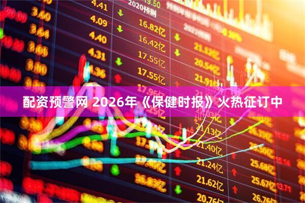 配资预警网 2026年《保健时报》火热征订中
