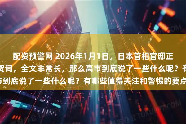配资预警网 2026年1月1日,日本首相官邸正式发表了高市早苗的新年贺词,全文非常长,那么高市到底说了一些什么呢?有哪些值得关注和警惕的要点?