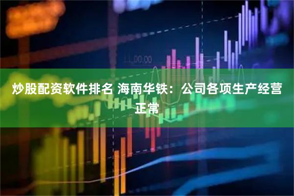 炒股配资软件排名 海南华铁：公司各项生产经营正常