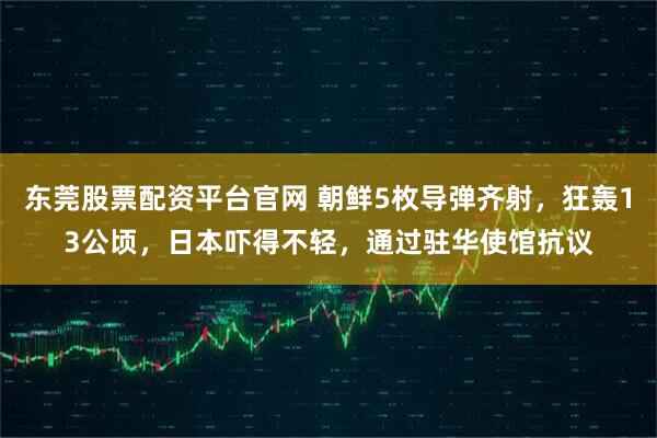 东莞股票配资平台官网 朝鲜5枚导弹齐射，狂轰13公顷，日本吓得不轻，通过驻华使馆抗议