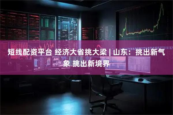 短线配资平台 经济大省挑大梁 | 山东：挑出新气象 挑出新境界