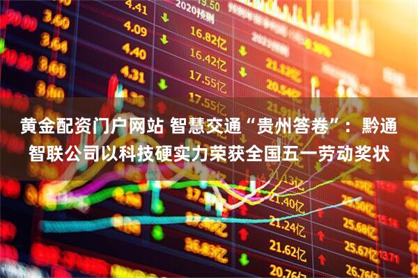黄金配资门户网站 智慧交通“贵州答卷”：黔通智联公司以科技硬实力荣获全国五一劳动奖状