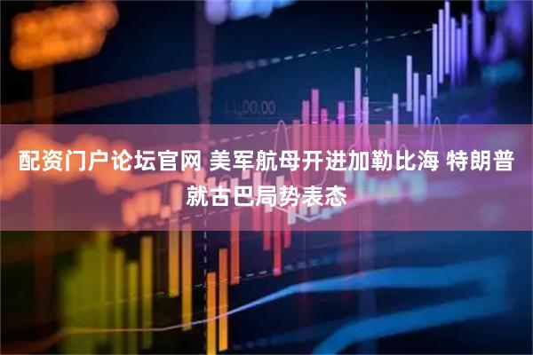 配资门户论坛官网 美军航母开进加勒比海 特朗普就古巴局势表态