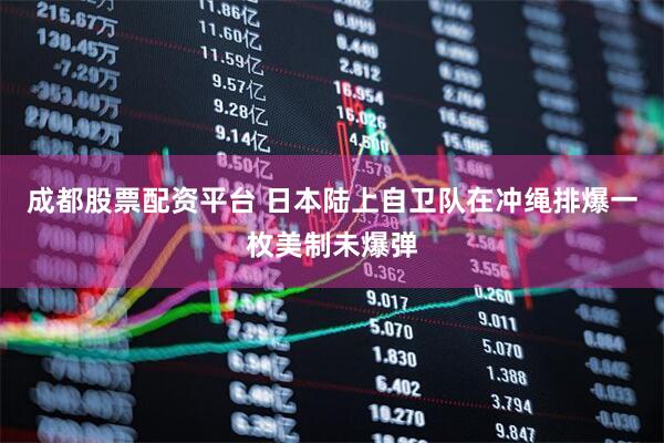 成都股票配资平台 日本陆上自卫队在冲绳排爆一枚美制未爆弹