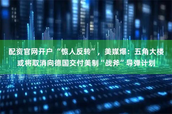 配资官网开户 “惊人反转”，美媒爆：五角大楼或将取消向德国交付美制“战斧”导弹计划