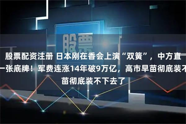 股票配资注册 日本刚在香会上演“双簧”，中方直接甩出一张底牌！军费连涨14年破9万亿，高市早苗彻底装不下去了