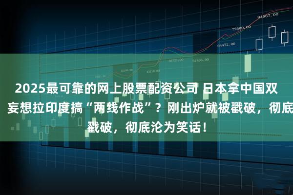 2025最可靠的网上股票配资公司 日本拿中国双航母说事，妄想拉印度搞“两线作战”？刚出炉就被戳破，彻底沦为笑话！