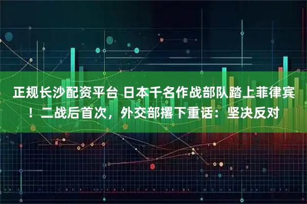 正规长沙配资平台 日本千名作战部队踏上菲律宾！二战后首次，外交部撂下重话：坚决反对